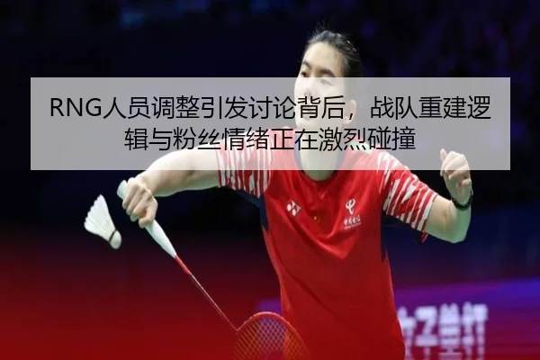 RNG人员调整引发讨论背后，战队重建逻辑与粉丝情绪正在激烈碰撞